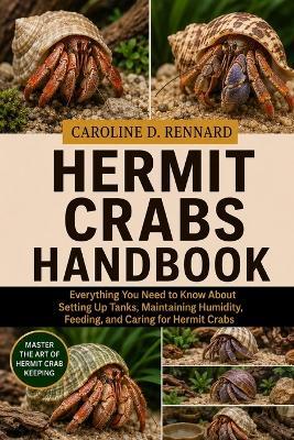Hermit Crabs Handbook: Everything You Need to Know About Setting Up Tanks, Maintaining Humidity, Feeding, and Caring for Hermit Crabs - Caroline D Rennard - cover
