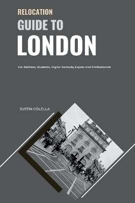 Relocation Guide to London: For Retirees, Students, Digital Nomads, Expats and Professionals - Justin Colella - cover