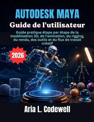 Autodesk Maya Guide de l'utilisateur: Guide pratique étape par étape de la modélisation 3D, de l'animation, du rigging, du rendu, des outils et du flux de travail créatif - Aria L Codewell - cover