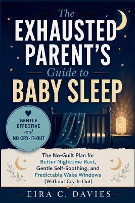 The Exhausted Parent's Guide to Baby Sleep: The No-Guilt Plan for Better Nighttime Rest, Gentle Self-Soothing, and Predictable Wake Windows (Without Cry-It-Out) - Eira C Davies - cover