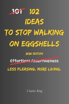 102 Ideas To Stop Walking On Eggshells: No Constant Worry. No Endless Tiptoeing. Simple Everyday Ideas To Set Boundaries, Speak More Honestly, Protect Your Peace, and Stop Living In Fear Of Other People's Reactions. - Charles King - cover