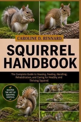 Squirrel Handbook: The Complete Guide to Housing, Feeding, Handling, Rehabilitation, and Caring for Healthy and Thriving Squirrel - Caroline D Rennard - cover