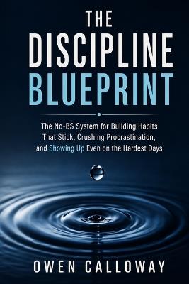 The Discipline Blueprint: The No-BS System for Building Habits That Stick, Crushing Procrastination, and Showing Up Even on the Hardest Days - Owen Calloway - cover