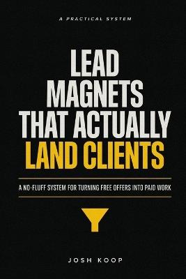 Lead Magnets That Actually Land Clients: A No-Fluff System for Turning Free Offers Into Paid Work - Josh Koop - cover