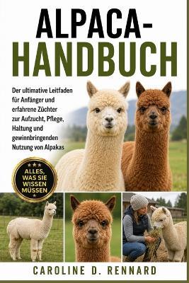 Alpaca-Handbuch: Der ultimative Leitfaden für Anfänger und erfahrene Züchter zur Aufzucht, Pflege, Haltung und gewinnbringenden Nutzung von Alpakas - Caroline D Rennard - cover