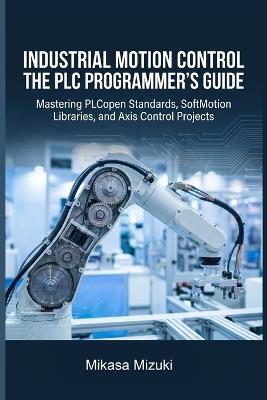 Industrial Motion Control the PLC Programmer's Guide: Mastering PLCopen Standards, SoftMotion Libraries, and Axis Control Projects - Mikasa Mizuki - cover