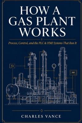 How a Gas Plant Works: Process, Control, and the PLC & HMI Systems That Run It - Charles Vance - cover