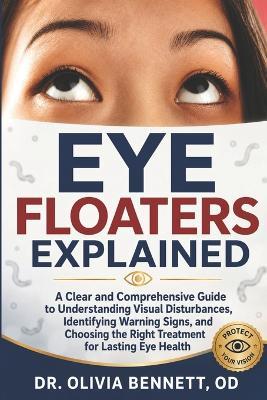Eye Floaters Explained: A Clear and Comprehensive Guide to Understanding Visual Disturbances, Identifying Warning Signs, and Choosing the Right Treatment for Lasting Eye Health - Olivia Bennett Od - cover