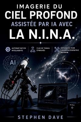 Imagerie Du Ciel Profond Assistée Par Ia Avec La N.I.N.A.: Automatisation intelligente, flux de travail éprouvés, dépannage pour l'astrophotographie moderne - Stephen Dave - cover
