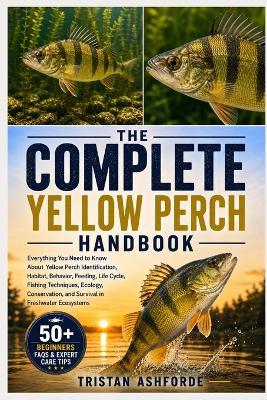 The Complete Yellow Perch Handbook: Everything You Need to Know About Yellow Perch Identification, Habitat, Behavior, Feeding, Life Cycle, Fishing Techniques, Ecology, Conservation, and Survival in Freshwater Ecosystems - Tristan Ashforde - cover