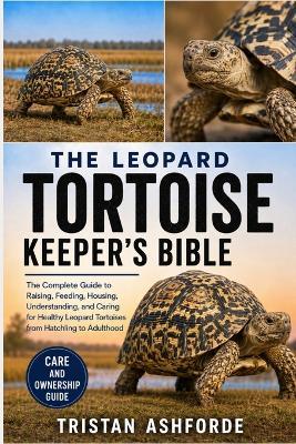 The Leopard Tortoise Keeper's Bible: The Complete Guide to Raising, Feeding, Housing, Understanding, and Caring for Healthy Leopard Tortoises from Hatchling to Adulthood - Tristan Ashforde - cover
