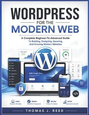 Wordpress for the Modern Web: A Complete Beginner-To-Advanced Guide To Building, Designing, Securing, And Growing Modern Websites - Thomas J Reed - cover