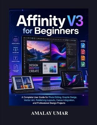 Affinity V3 for Beginners: A Complete User Guide for Photo Editing, Graphic Design, Vector Art, Publishing Layouts, Canva Integration, and Professional Design Projects - Amalay Umar - cover