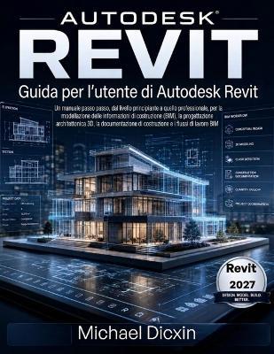 Guida per l'utente di Autodesk Revit: Un manuale passo passo, dal livello principiante a quello professionale, per la modellazione delle informazioni di costruzione (BIM), la progettazione architettonica 3D, la documentazione di costruzione e i flussi di - Michael Dicxin - cover
