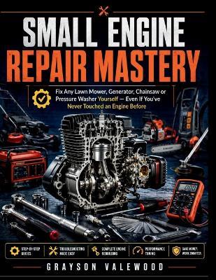 Small Engine Repair Mastery: Fix Any Lawn Mower, Generator, Chainsaw or Pressure Washer Yourself - Even If You've Never Touched an Engine Before - Grayson Valewood - cover