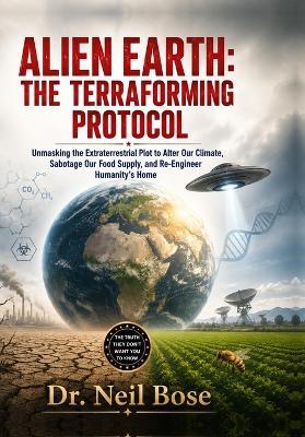 Alien Earth: The Terraforming Protocol: Unmasking the Extraterrestrial Plot to Alter Our Climate, Sabotage Our Food Supply, and Re-Engineer Humanity's Home - Neil Bose - cover