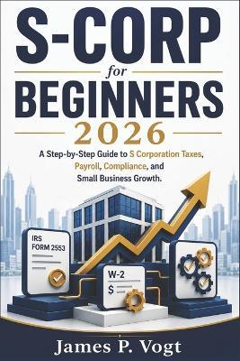 S-Corp for Beginners 2026: A Step-by-Step Guide to S Corporation Taxes, Payroll, Compliance, and Small Business Growth - James P Vogt - cover