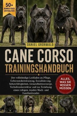 Cane Corso Trainingshandbuch: Der vollständige Leitfaden zu Pflege, Gehorsamkeitstraining, Sozialisierung, Schutzfähigkeiten, Gesundheitsvorsorge, Verhaltenskorrektur und zur Erziehung eines ruhigen, loyalen Wach- und Familienhundes - Daniel Grünwald - cover