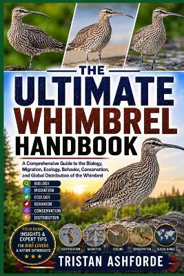 Whimbrel: The Ultimate Handbook: A Comprehensive Guide to the Biology, Migration, Ecology, Behavior, Conservation, and Global Distribution of the Whimbrel - Tristan Ashforde - cover