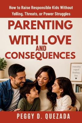 Parenting with Love and Consequences: How to Raise Responsible Kids Without Yelling, Threats, or Power Struggles - Peggy D Quezada - cover