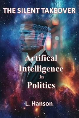 The Silent Takeover: Artificial Intelligence In Politics - Larry Hanson - cover