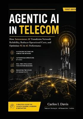 Agentic AI for Telecom Networks: How Autonomous AI Transforms Network Reliability, Reduces Operational Costs, and Optimizes 5G & 6G Performance - Carlos I Davis - cover