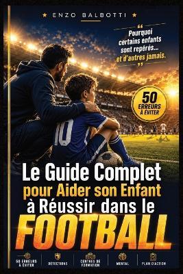 Le Guide Complet pour Aider son Enfant à Réussir dans le Football: La Méthode Complète pour Développer son Potentiel, Comprendre les Recruteurs, Réussir les Détections, Éviter les Erreurs des Parents et Maximiser ses Chances de Progression - Enzo Balbotti - cover