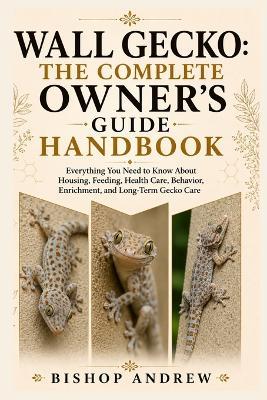 Wall Gecko: The Complete Owner's Guide Handbook: Everything You Need to Know About Housing, Feeding, Health Care, Behavior, Enrichment, and Long-Term Gecko Care - Bishop Andrew - cover