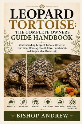 Leopard Tortoise: The Complete Owners Guide Handbook: Understanding Leopard Tortoise Behavior, Nutrition, Housing, Health Care, Enrichment, and Responsible Ownership - Bishop Andrew - cover
