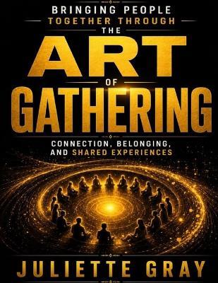 Bringing People Together Through The Art of Gathering: Connection, Belonging, and Shared Experiences - Juliette Gray - cover
