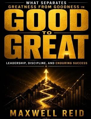 What Separates Greatness from Goodness in Good to Great: Leadership, Discipline, and Enduring Success - Maxwell Reid - cover