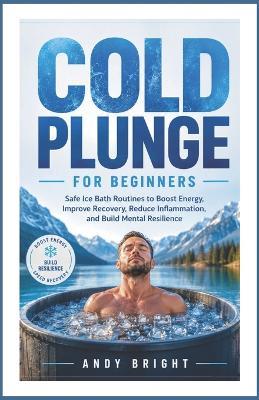 Cold Plunge for Beginners: Safe Ice Bath Routines to Boost Energy, Improve Recovery, Reduce Inflammation, and Build Mental Resilience - Andy Bright - cover