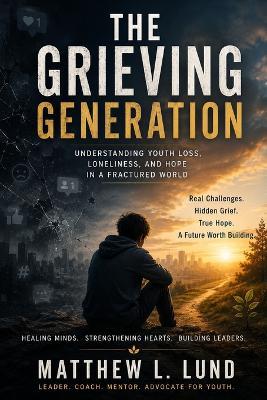 The Grieving Generation: Understanding Youth Loss, Loneliness, and Hope in a Fractured World - Matthew L Lund - cover