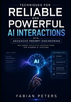 Techniques for Reliable and Powerful AI Interactions with Advanced Prompt Engineering: Designing Effective Instructions for Modern AI Systems - Fabian Peters - cover