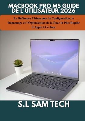 Macbook Pro M5 Guide de l'Utilisateur 2026: La Référence Ultime pour la Configuration, le Dépannage et l'Optimisation de la Puce la Plus Rapide d'Apple à Ce Jour - S L Sam Tech - cover