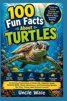100 Fun Facts About Turtles: Discover the Ancient, Amazing, and Shell-Tastic World of These Incredible Reptiles: An Exciting Exploration of Turtle Life, Habitats, Shells, Survival Skills, Ocean - Uncle Wale - cover