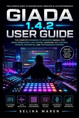 Giada 1.4.2 User Guide: The Complete Beginner-to-Advanced Manual for Music Production, Live Looping, Sampling, MIDI Control, Effects, Recording, and Performance Mastery - Selina Maren - cover