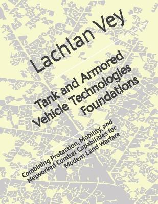 Tank and Armored Vehicle Technologies Foundations: Combining Protection, Mobility, and Networked Combat Capabilities for Modern Land Warfare - Lachlan Vey - cover