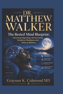 Dr. Matthew Walker: The Rested Mind Blueprint: Unlocking Deep Sleep, Mental Clarity, Emotional Resilience, and Lifelong Wellness - Grayson K Colewood - cover