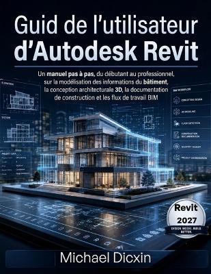 Guide de l'utilisateur d'Autodesk Revit: Un manuel pas à pas, du débutant au professionnel, sur la modélisation des informations du bâtiment, la conception architecturale 3D, la documentation de construction et les flux de travail BIM - Michael Dicxin - cover