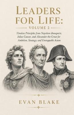 Leaders for Life: Volume 2: Timeless Principles from Napoleon Bonaparte, Julius Caesar, and Alexander the Great for Ambition, Strategy, and Unstoppable Action - Evan Blake - cover