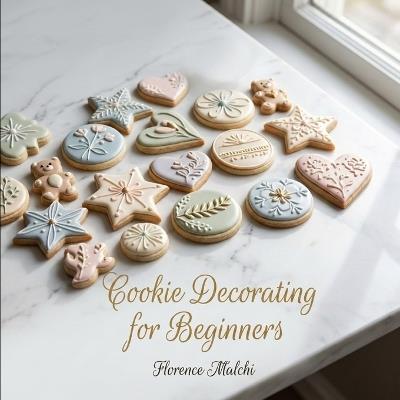 Cookie Decorating for Beginners: Easy Step-by-Step Designs You Can Actually Make at Home - Florence Malchi - cover