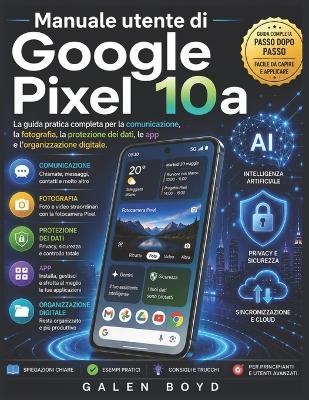Manuale utente di Google Pixel 10a: La guida pratica completa per la comunicazione, la fotografia, la protezione dei dati, le app e l'organizzazione digitale. - Galen Boyd - cover