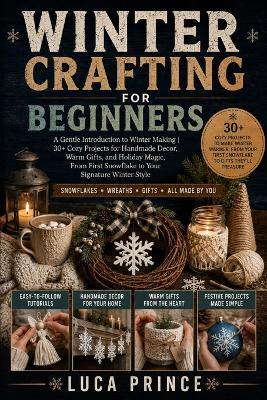 Winter Crafting for Beginners: A Gentle Introduction to Winter Making 30+ Cozy Projects for Handmade Decor, Warm Gifts, and Holiday Magic, From First Snowflake to Your Signature Winter Style - Luca Prince - cover