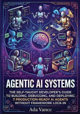 Agentic AI Systems: The Self-Taught Developer's Guide to Building, Debugging, and Deploying 7 Production-Ready AI Agents Without Framework Lock-In. - Ada Vance - cover