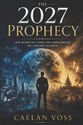 The 2027 Prophecy: How Technology, Power, and Human Ambition Will Reshape the World - Caelan Voss - cover