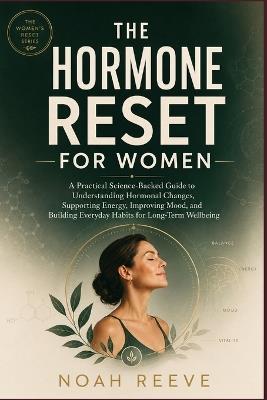 The Hormone Reset for Women: A Practical Science-Backed Guide to Understanding Hormonal Changes, Supporting Energy, Improving Mood, and Building Everyday Habits for Long-Term Wellbeing - Noah Reeve - cover