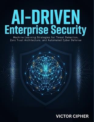 AI-Driven Enterprise Security: Machine Learning Strategies for Threat Detection, Zero Trust Architecture, and Automated Cyber Defense - Victor Cipher - cover
