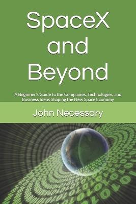 SpaceX and Beyond: A Beginner's Guide to the Companies, Technologies, and Business Ideas Shaping the New Space Economy - John Necessary - cover
