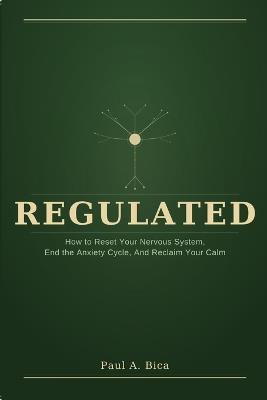 Regulated: How to Reset Your Nervous System, End the Anxiety Cycle, And Reclaim Your Calm - Paul A Bica - cover